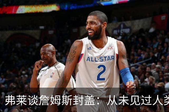 弗莱谈詹姆斯封盖：从未见过人类能移动那么快 速度瞬间飙升1000%