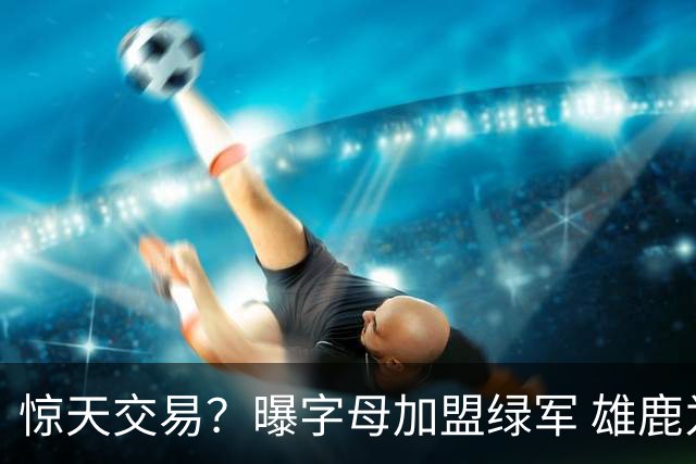 惊天交易？曝字母加盟绿军 雄鹿为布朗寻找第三方