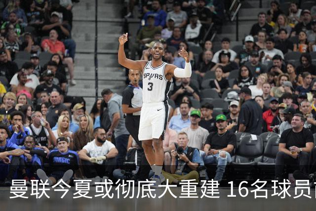 曼联今夏或彻底大重建 16名球员前途未卜包括C罗