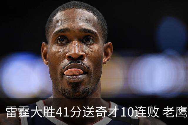 雷霆大胜41分送奇才10连败 老鹰不敌猛龙3连败